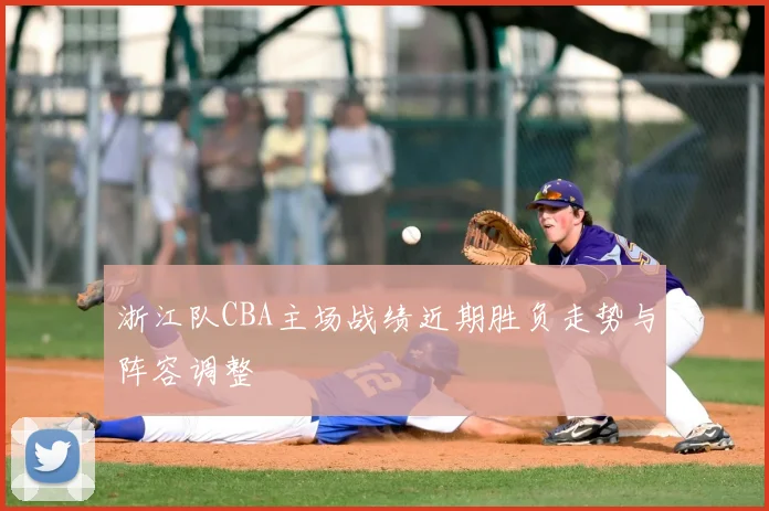 浙江队CBA主场战绩近期胜负走势与阵容调整
