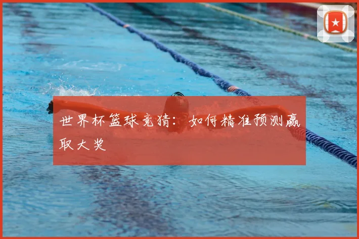 世界杯篮球竞猜:如何精准预测赢取大奖