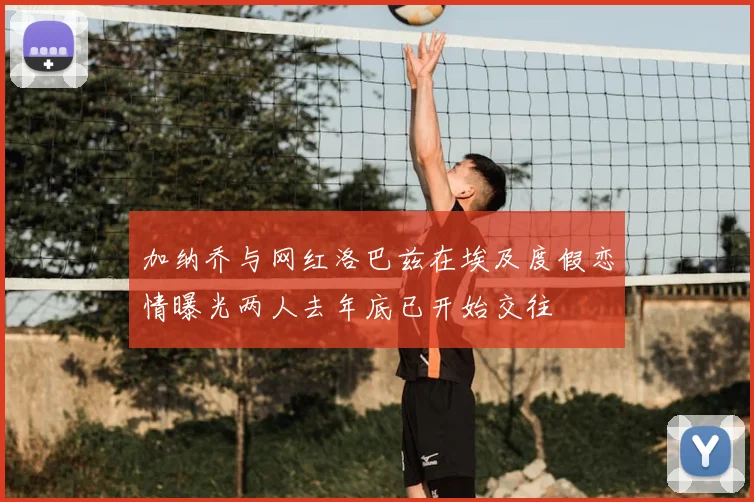 加纳乔与网红洛巴兹在埃及度假恋情曝光两人去年底已开始交往