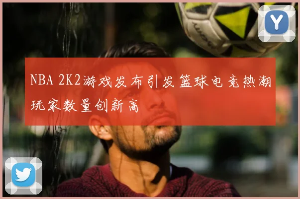 NBA 2K2游戏发布引发篮球电竞热潮玩家数量创新高