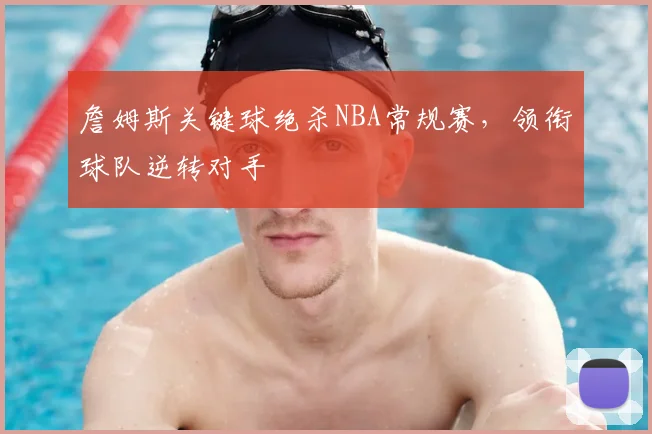 詹姆斯关键球绝杀NBA常规赛，领衔球队逆转对手