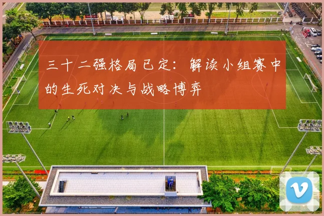 三十二强格局已定:解读小组赛中的生死对决与战略博弈
