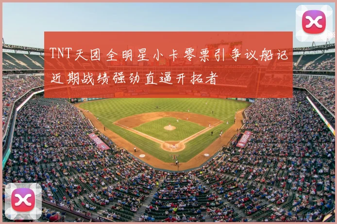 TNT天团全明星小卡零票引争议船记近期战绩强劲直逼开拓者