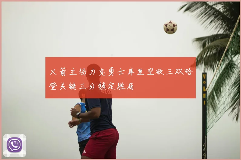 火箭主场力克勇士库里空砍三双哈登关键三分锁定胜局