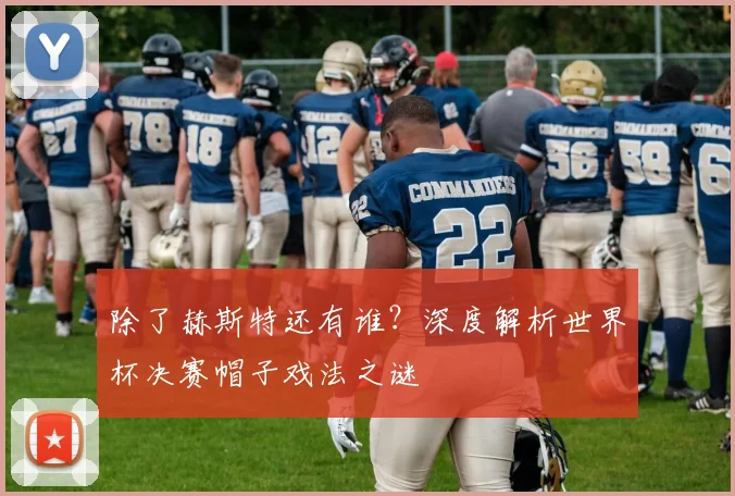 除了赫斯特还有谁?深度解析世界杯决赛帽子戏法之谜