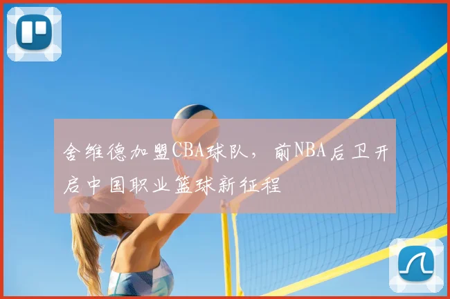舍维德加盟CBA球队,前NBA后卫开启中国职业篮球新征程