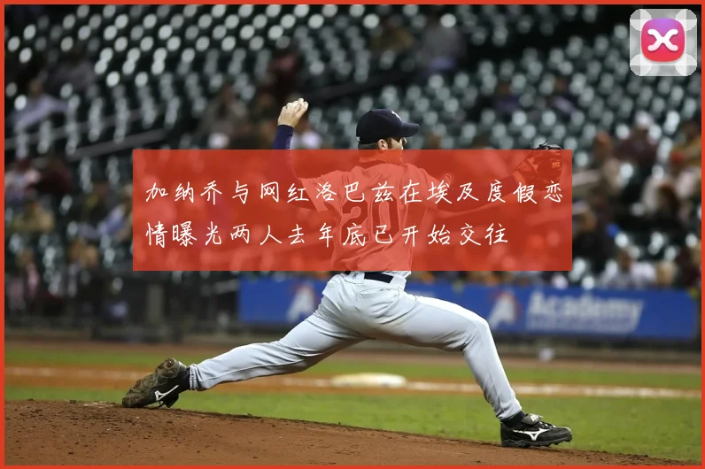 加纳乔与网红洛巴兹在埃及度假恋情曝光两人去年底已开始交往
