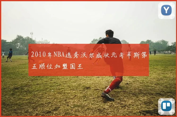 2010年NBA选秀沃尔成状元考辛斯第五顺位加盟国王