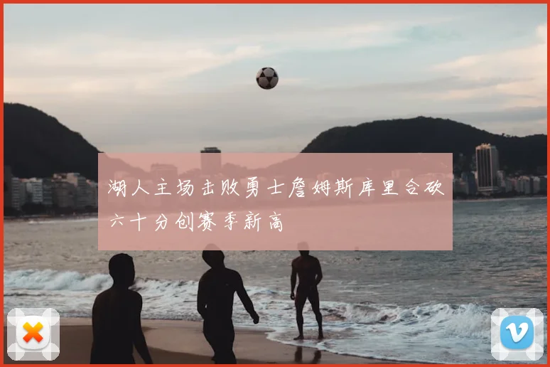 湖人主场击败勇士詹姆斯库里合砍六十分创赛季新高