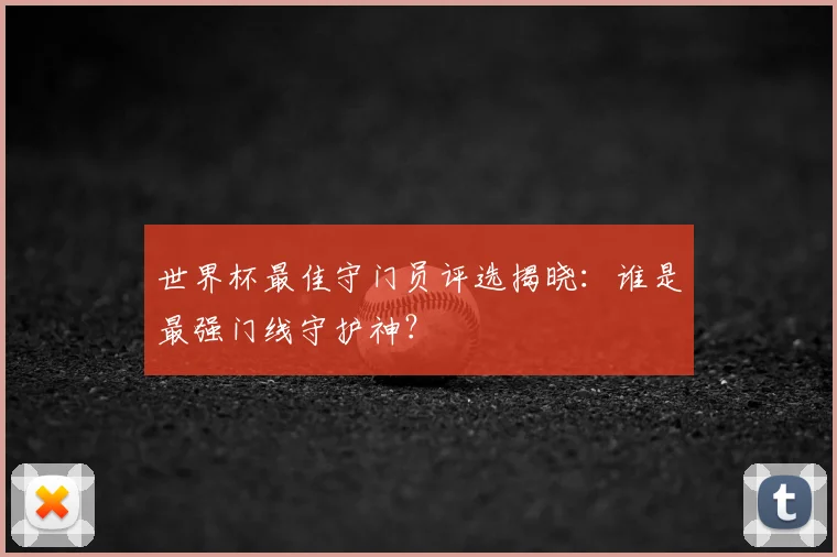 世界杯最佳守门员评选揭晓：谁是最强门线守护神？