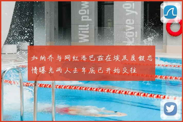加纳乔与网红洛巴兹在埃及度假恋情曝光两人去年底已开始交往
