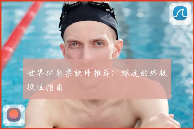 世界杯彩票软件推荐:球迷的终极投注指南