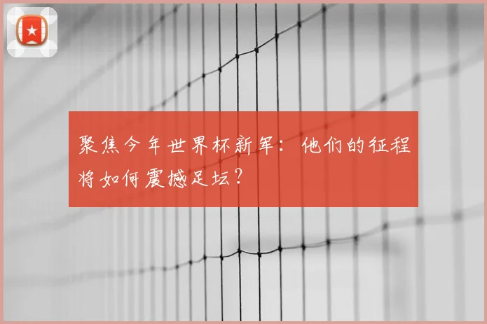 聚焦今年世界杯新军:他们的征程将如何震撼足坛?