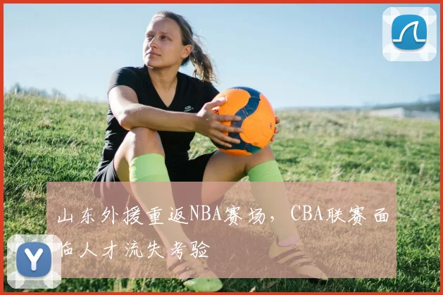 山东外援重返NBA赛场,CBA联赛面临人才流失考验