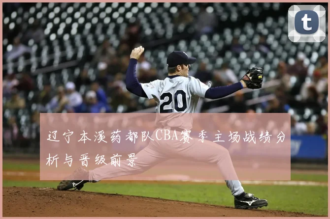 辽宁本溪药都队CBA赛季主场战绩分析与晋级前景