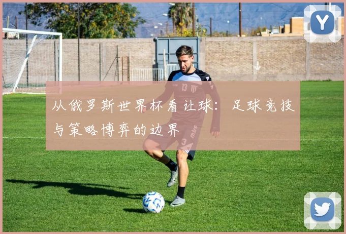 从俄罗斯世界杯看让球：足球竞技与策略博弈的边界