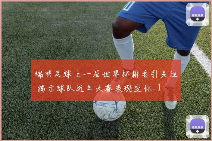 瑞典足球上一届世界杯排名引关注 揭示球队近年大赛表现变化_1