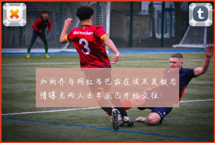 加纳乔与网红洛巴兹在埃及度假恋情曝光两人去年底已开始交往