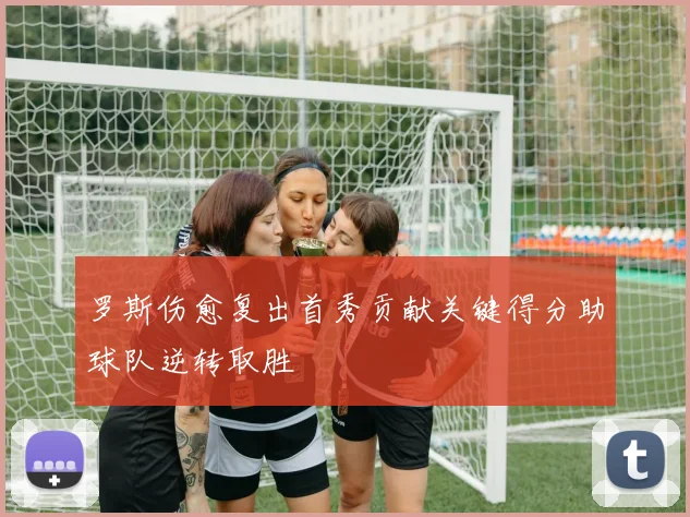 罗斯伤愈复出首秀贡献关键得分助球队逆转取胜
