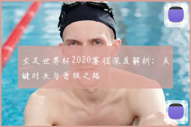 女足世界杯2020赛程深度解析:关键对决与晋级之路