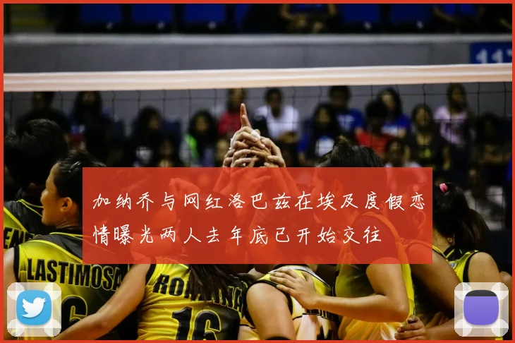 加纳乔与网红洛巴兹在埃及度假恋情曝光两人去年底已开始交往