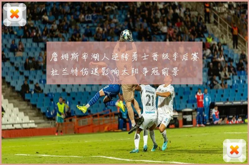 詹姆斯率湖人逆转勇士晋级季后赛杜兰特伤退影响太阳争冠前景