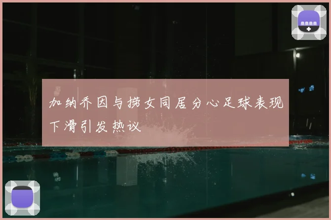 加纳乔因与捞女同居分心足球表现下滑引发热议
