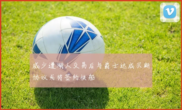 威少遭湖人交易后与爵士达成买断协议或将签约快船