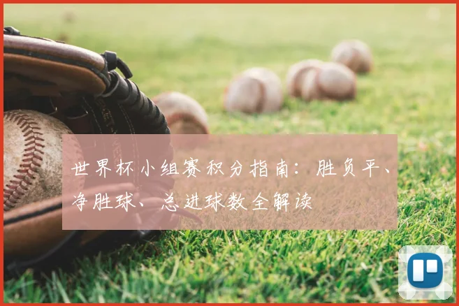 世界杯小组赛积分指南:胜负平、净胜球、总进球数全解读