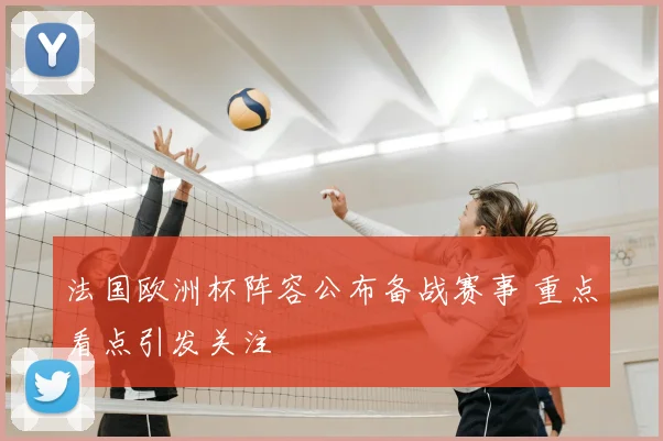 法国欧洲杯阵容公布备战赛事 重点看点引发关注