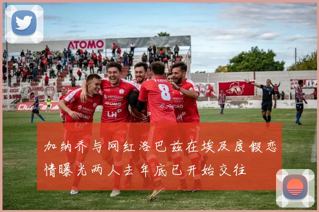 加纳乔与网红洛巴兹在埃及度假恋情曝光两人去年底已开始交往
