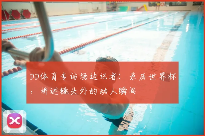pp体育专访场边记者:亲历世界杯,讲述镜头外的动人瞬间