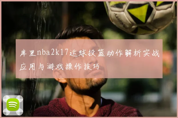 库里nba2k17运球投篮动作解析实战应用与游戏操作技巧