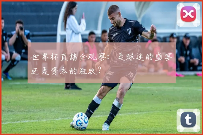 世界杯直播全观察:是球迷的盛宴还是资本的狂欢?