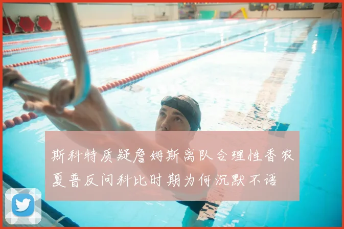 斯科特质疑詹姆斯离队合理性香农夏普反问科比时期为何沉默不语