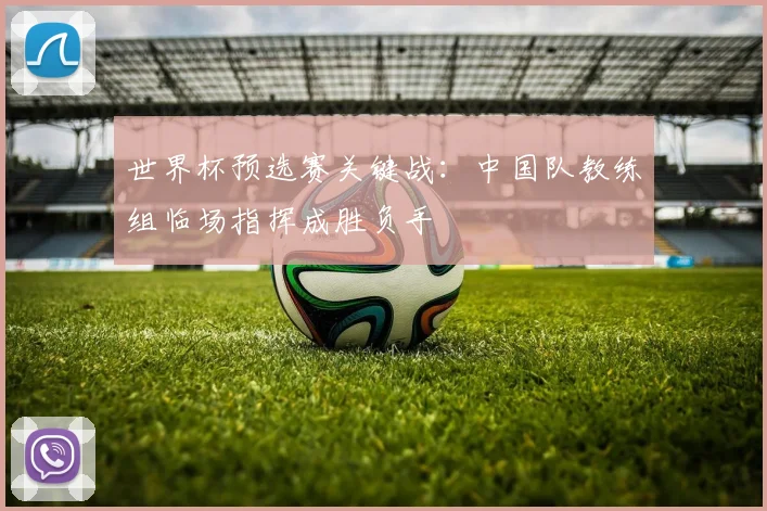 世界杯预选赛关键战：中国队教练组临场指挥成胜负手