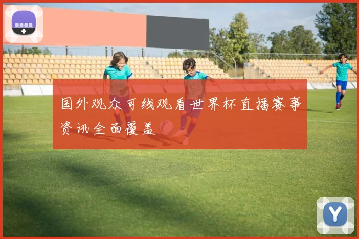 国外观众可线观看世界杯直播赛事资讯全面覆盖