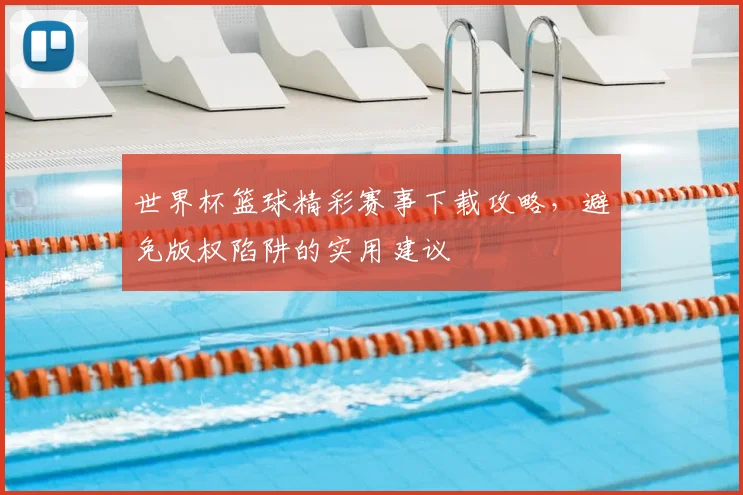 世界杯篮球精彩赛事下载攻略,避免版权陷阱的实用建议