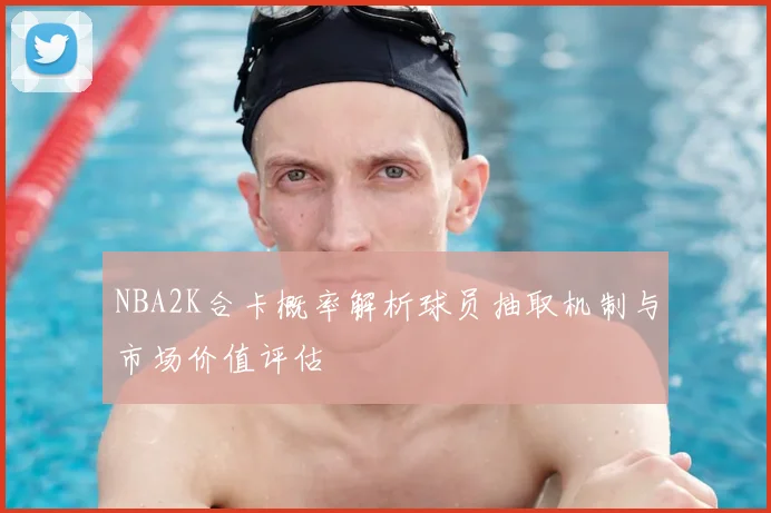 NBA2K合卡概率解析球员抽取机制与市场价值评估