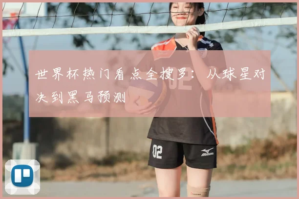 世界杯热门看点全搜罗:从球星对决到黑马预测