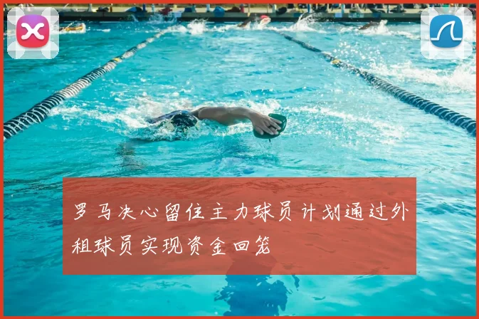 罗马决心留住主力球员计划通过外租球员实现资金回笼