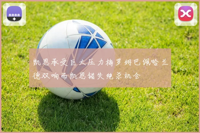 凯恩承受巨大压力梅罗姆巴佩哈兰德双响而凯恩错失绝杀机会