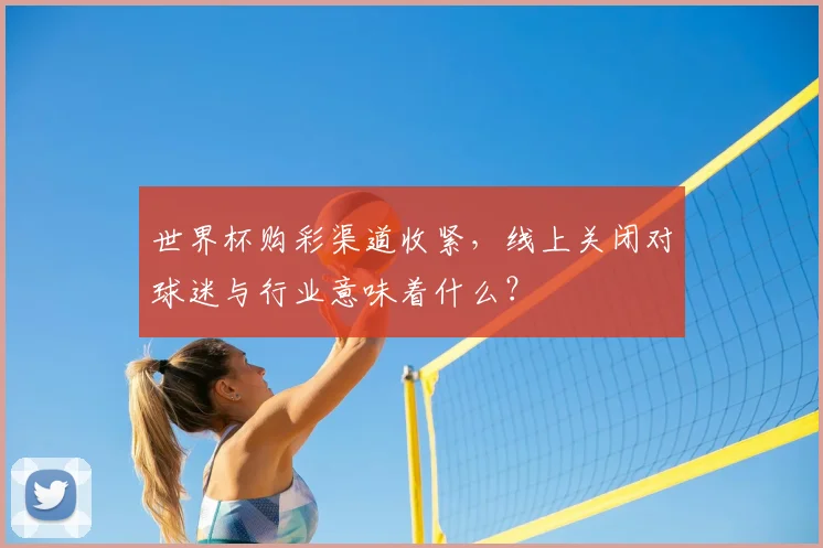 世界杯购彩渠道收紧,线上关闭对球迷与行业意味着什么?