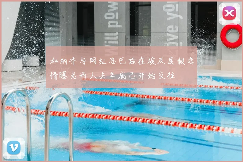 加纳乔与网红洛巴兹在埃及度假恋情曝光两人去年底已开始交往