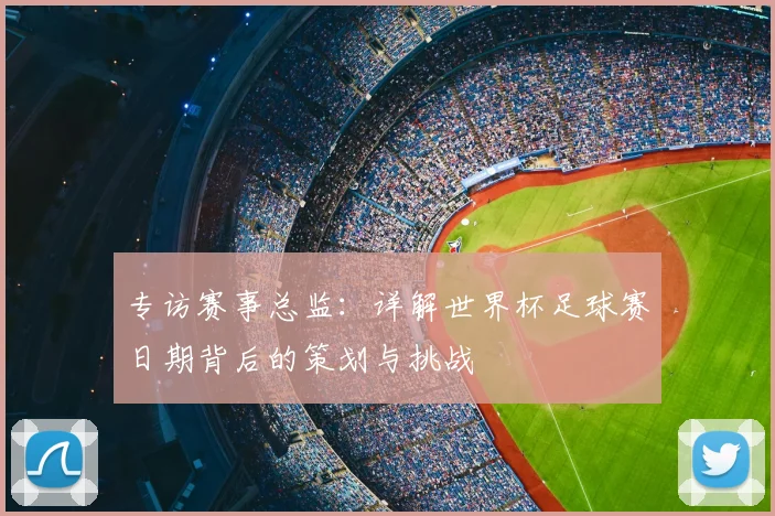 专访赛事总监:详解世界杯足球赛日期背后的策划与挑战