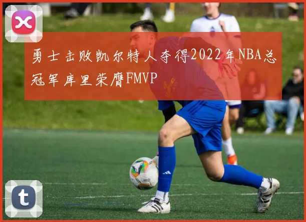 勇士击败凯尔特人夺得2022年NBA总冠军库里荣膺FMVP