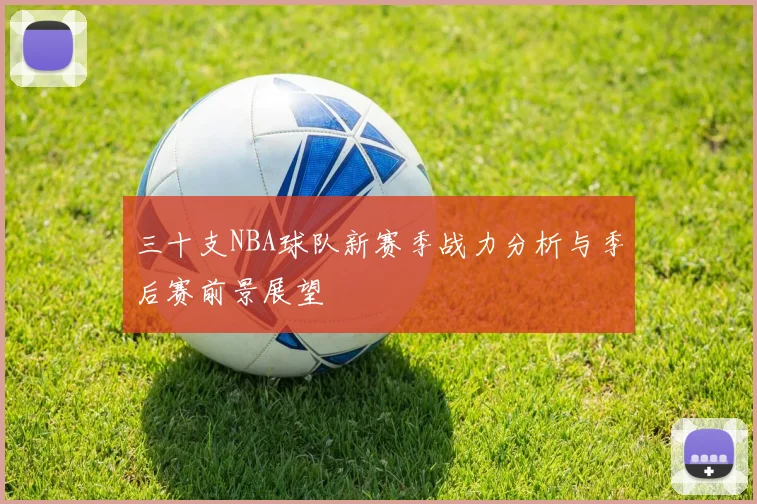 三十支NBA球队新赛季战力分析与季后赛前景展望
