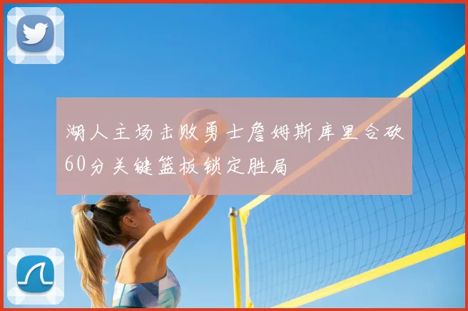 湖人主场击败勇士詹姆斯库里合砍60分关键篮板锁定胜局