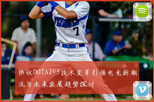 热议DOTA2V5技术变革引领电竞新潮流与未来发展趋势探讨