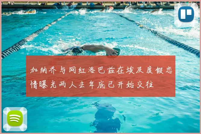 加纳乔与网红洛巴兹在埃及度假恋情曝光两人去年底已开始交往
